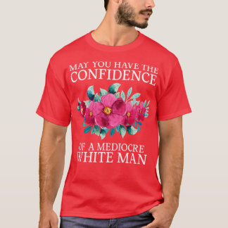 May You Have The Confidence Of A Mediocre White Ma T-Shirt