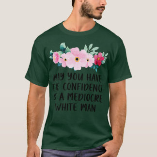 May You Have The Confidence Of A Mediocre White Ma T-Shirt