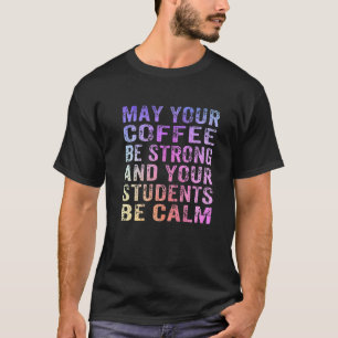 May Your Coffee Be Strong And Your Student Be Calm T-Shirt