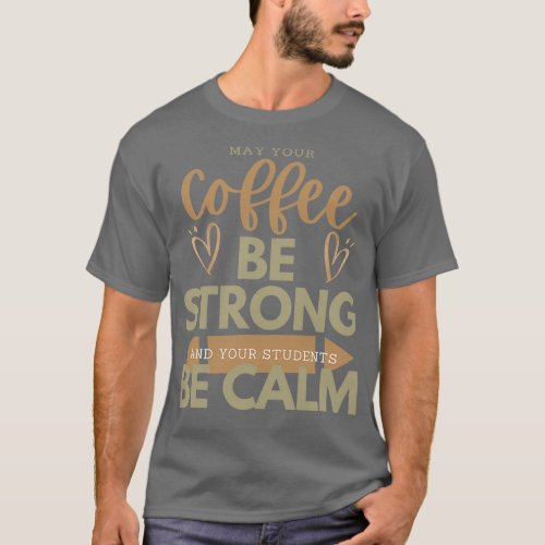 MAY YOUR Coffee BE STRONG AND YOUR STUDENTS BE CAL T_Shirt