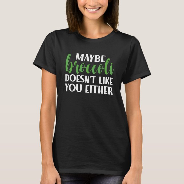 Maybe Broccoli Doesn't Like You Either   Broccoli  T-Shirt (Front)