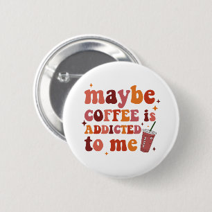 Maybe Coffee Is Addicted To Me Apparel Button