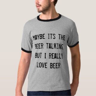 maybe its the beer talking, but I really love beer T-Shirt