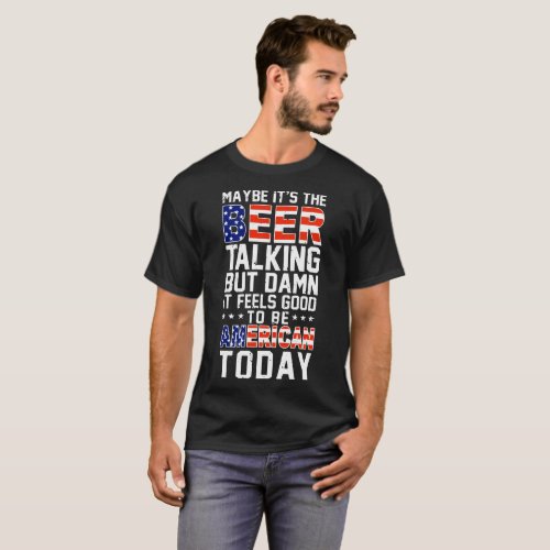 maybe its the beer talking but  it feels good T_Shirt