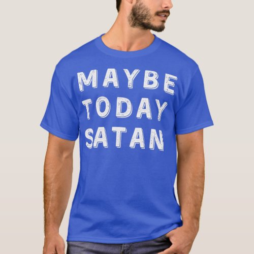 MAYBE TODAY SATAN  T_Shirt