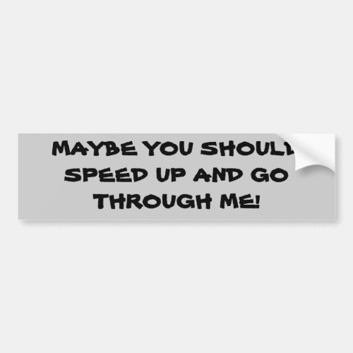 Maybe You Should Speed Up And Go Through Me Bumper Sticker