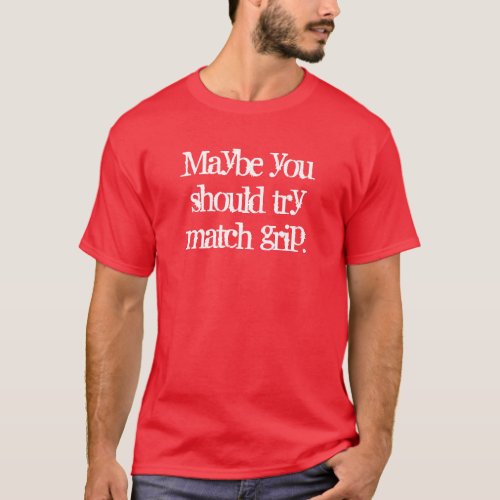 Maybe you should try match grip T_Shirt