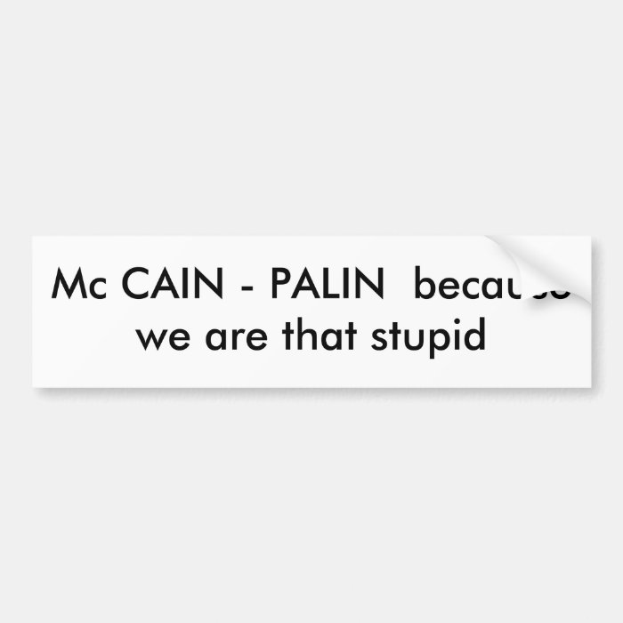 Mc CAIN   PALIN  because we are that stupid Bumper Sticker