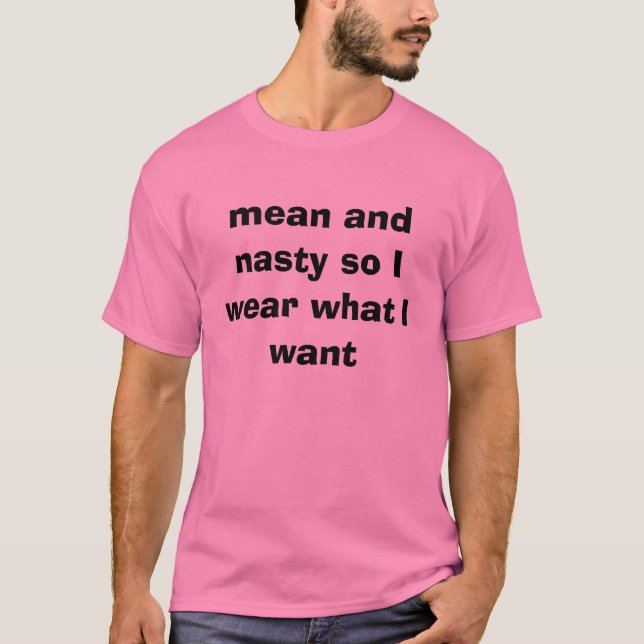 mean and nasty so I wear what I want T-Shirt (Front)