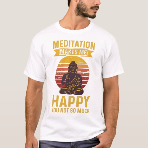 Meditation makes me happy you not so much  T_Shirt