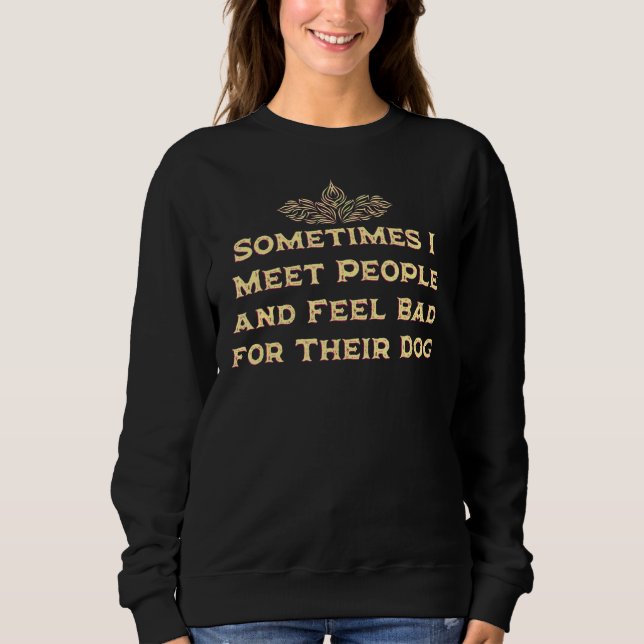 Meet People and Feel Bad for Their Dog Dog Humor Sweatshirt (Front)