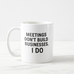 Meetings Don’t Build Businesses, I Do Coffee Mug