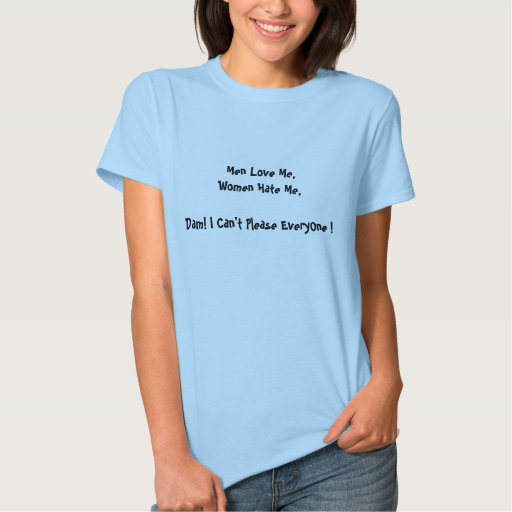 Men Love Me,Women Hate Me,Dam! I Can't Please E... Shirt | Zazzle