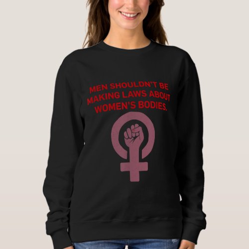 Men Shouldnt Be Making Laws About Bodies Feminist Sweatshirt
