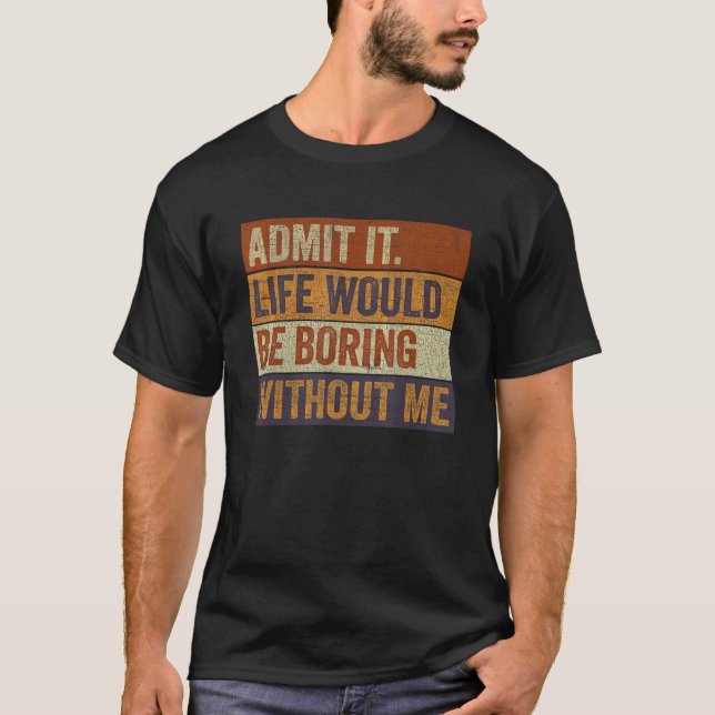 Mens Admit It Life Would Be Boring Without Me  Say T-Shirt (Front)