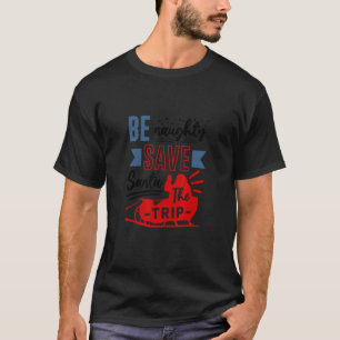 Mens Christmas Be Naughty, Save Santa the Trip T-Shirt
