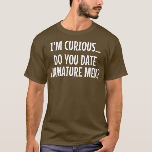 Mens Dating Im Curious Do You Date Immature Men T_Shirt
