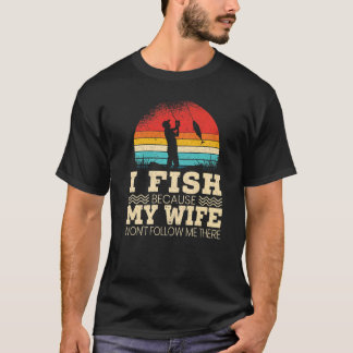 Mens I Fish Because My Wife Won T Follow Me There T-Shirt
