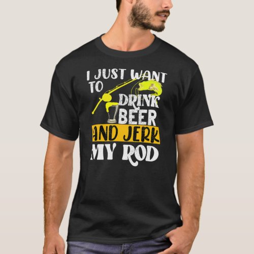 Mens I Just Want To Drink Beer And Jerk My Rod T_Shirt
