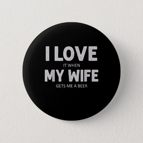 Mens I Love It When My Wife Gets Me A Beer Funny Button