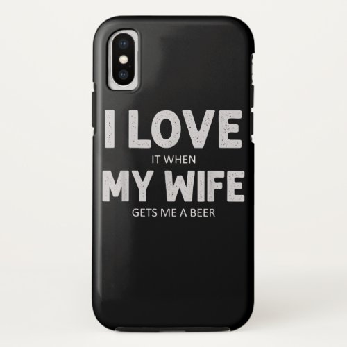 Mens I Love It When My Wife Gets Me A Beer Funny iPhone X Case