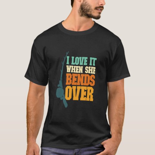 Mens I Love It When She Bends Over Fisher Rod Fish T_Shirt