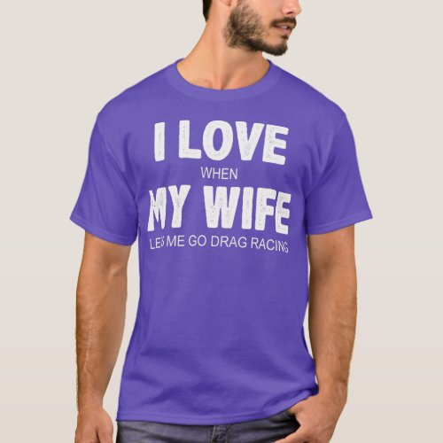Mens I Love When My Wife Lets Me Go Drag Racing T_Shirt