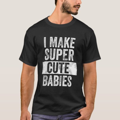 Mens I Make Super Cute Babies Funny New Dad Gift B T_Shirt