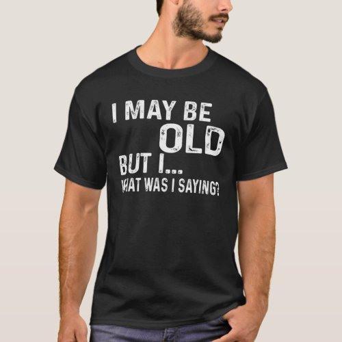 Mens I May Be Old But I What Was I Saying _ Old P T_Shirt