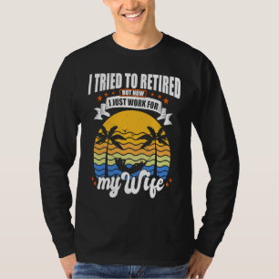 Mens I Tried to Retire but Now I Work for My Wife  T-Shirt