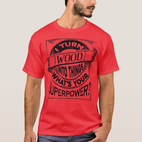 Mens I Turn Wood Into Things What Your Superpower  T_Shirt