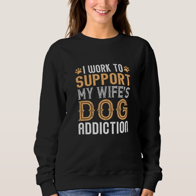 Mens I Work To Support My Wife's Dog Addiction Fun Sweatshirt (Front)