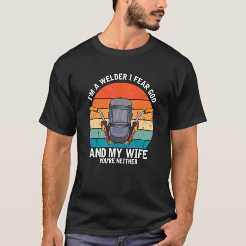 Mens Im A Welder I Fear God Any My Wife Youre Ne T_Shirt