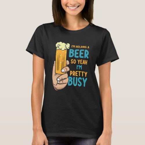 Mens Im Holding A Beer So Yeah Im Pretty Busy    T_Shirt