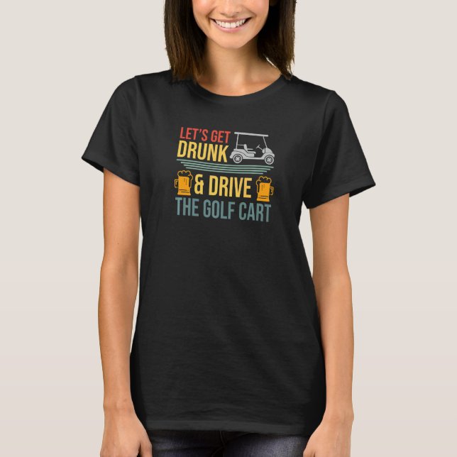 Mens Lets Get Drunk & Drive The Golf Cart  Golfer  T-Shirt (Front)