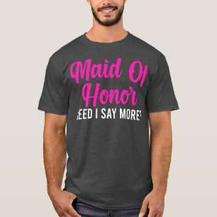 Mens maid of honor need I say more bride team  T-Shirt