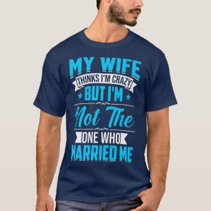 Mens My Wife Thinks Im Crazy Im Not The One Who Ma T-Shirt