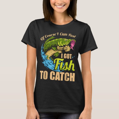 Mens Of Course I Come Fast I Got Fish To Catch Fis T_Shirt