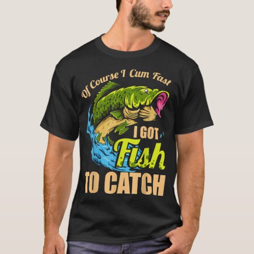 Mens Of Course I Come Fast I Got Fish To Catch Fis T_Shirt