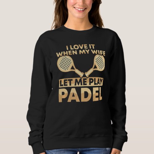 Mens Padel Player Love It When My Wife Let Me Play Sweatshirt