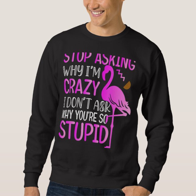 Mens Stop Asking Why I Am Crazy Flamingo  For Wome Sweatshirt (Front)