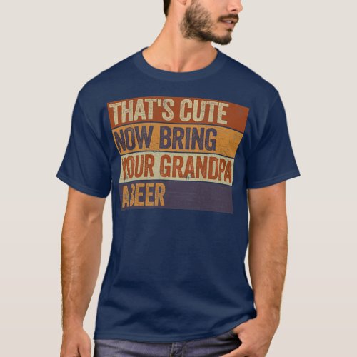 Mens Thats Cute Now Bring Your Grandpa A Beer T_Shirt