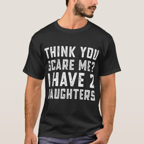 Mens Think You Scare Me I Have 2 Daughters Funny T_Shirt