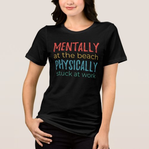 Mentally at the Beach, Physically Stuck at Work Tri-Blend Shirt