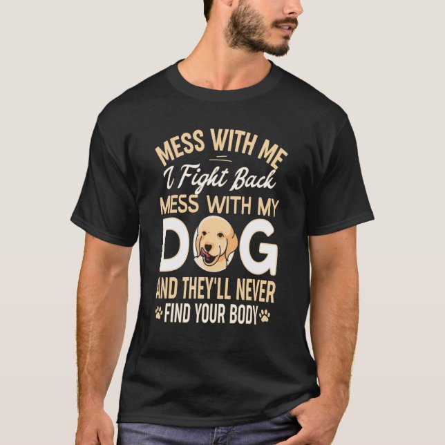 Mess with My Dog They'll Never Find Your Body T-Shirt (Front)