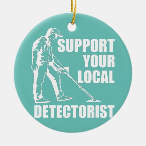 Metal Detecting Support Your Local Metal Hunting Ceramic Ornament