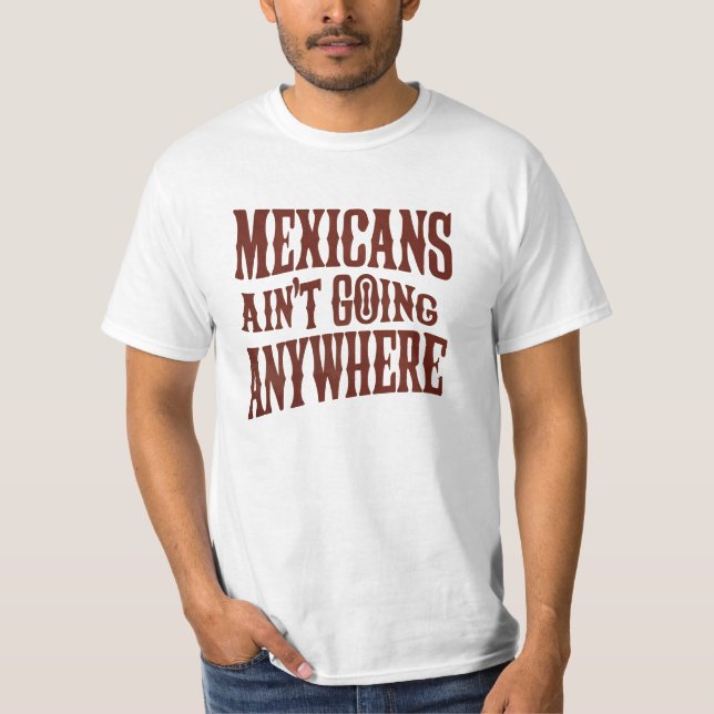 Mexicans Ain’t Going Anywhere T-Shirt (Front)