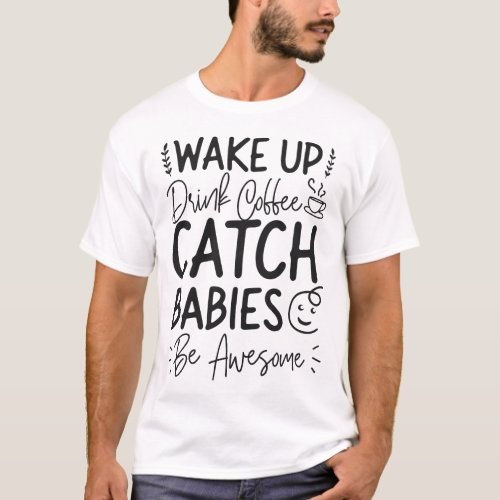 Midwife Wake Up Drink Coffee Catch Babies Be T_Shirt