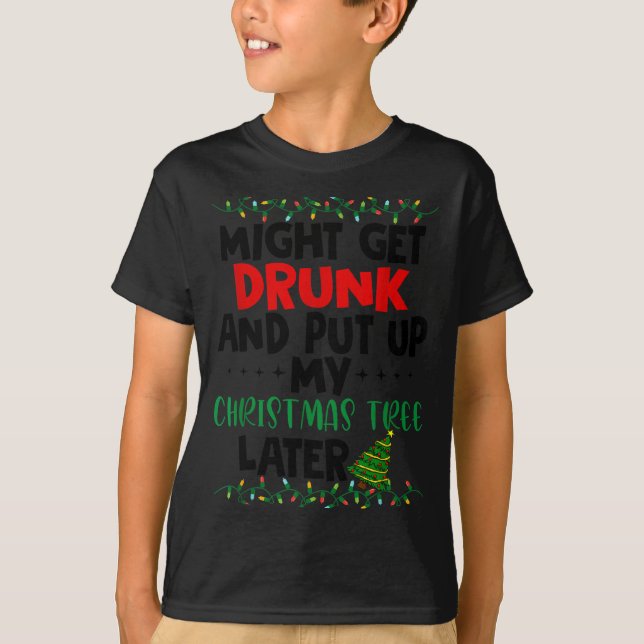 Might Get Drunk And Put Up My Christmas Tree Later T-Shirt (Front)