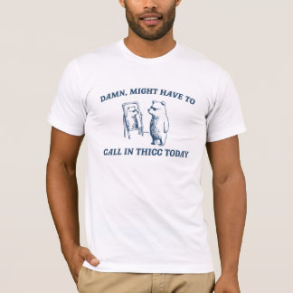 Might Have To Call In Thicc Today Meme 2024 Bear T-Shirt